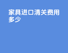 家具进口清关费用多少