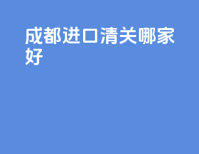 成都进口清关哪家好