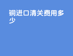 铜进口清关费用多少