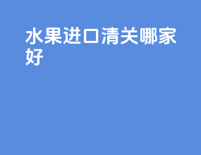水果进口清关哪家好