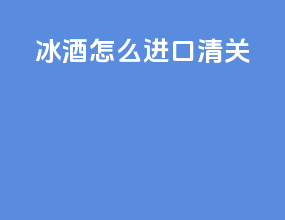 冰酒 怎么进口清关