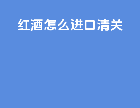 红酒怎么进口清关