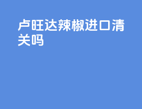 卢旺达辣椒进口清关吗