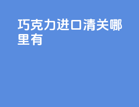 巧克力进口清关哪里有