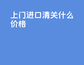 上门进口清关什么价格