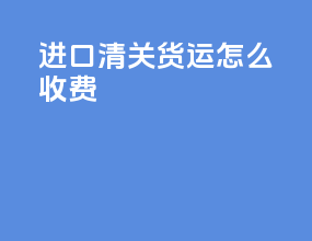 进口清关货运怎么收费