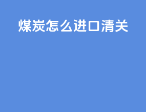 煤炭怎么进口清关