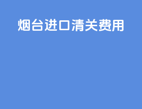 烟台进口清关费用