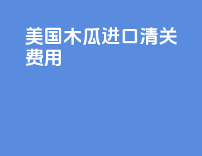 美国木瓜进口清关费用