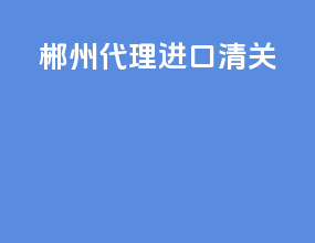 郴州代理进口清关