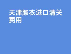 天津肠衣进口清关费用