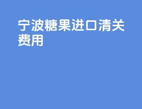 宁波糖果进口清关费用