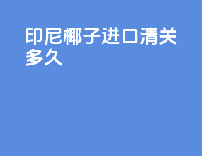 印尼椰子进口清关多久