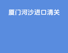 厦门河沙进口清关