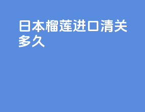 日本榴莲进口清关多久