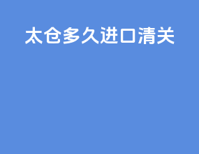 太仓多久进口清关
