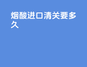 烟酸进口清关要多久