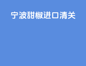 宁波甜椒进口清关