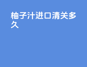 柚子汁进口清关多久