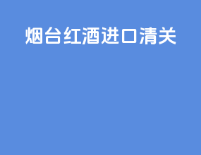 烟台红酒进口清关