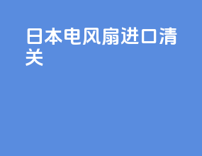 日本电风扇进口清关