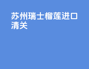 苏州瑞士榴莲进口清关
