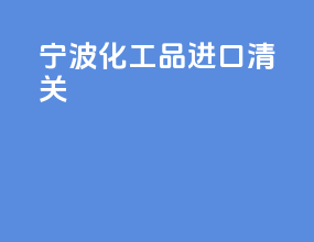 宁波化工品进口清关
