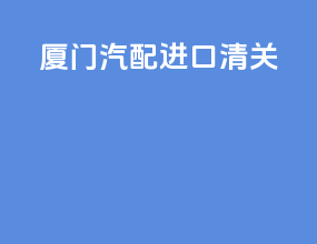 厦门汽配进口清关