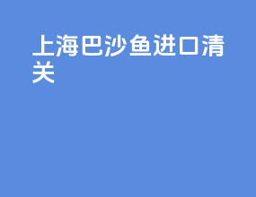 上海巴沙鱼进口清关
