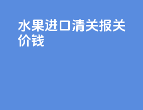 水果进口清关报关价钱