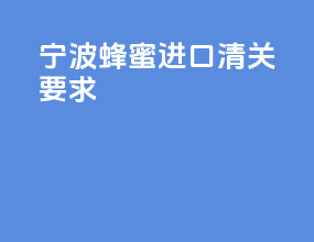 宁波蜂蜜进口清关要求