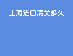 上海进口清关多久
