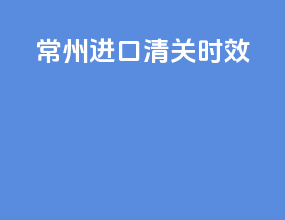 常州进口清关时效
