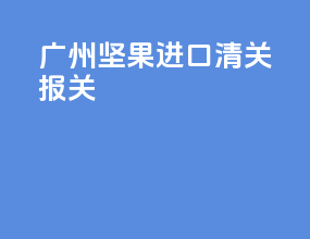 广州坚果进口清关报关