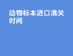 动物标本进口清关时间