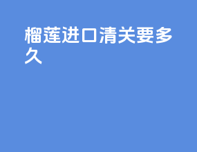 榴莲进口清关要多久