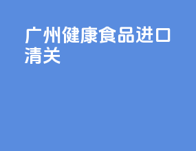 广州健康食品进口清关