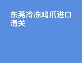 东莞冷冻鸡爪进口清关