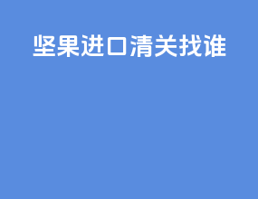 坚果进口清关找谁