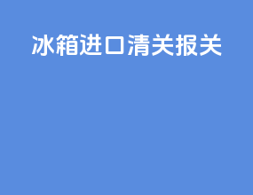 冰箱进口清关报关