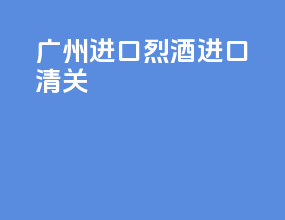 广州进口烈酒进口清关