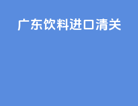 广东饮料进口清关