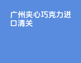 广州夹心巧克力进口清关