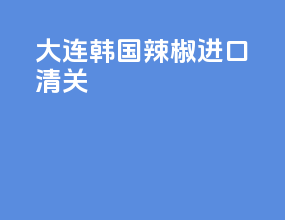 大连韩国辣椒进口清关