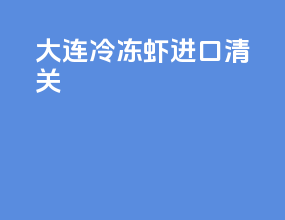 大连冷冻虾进口清关