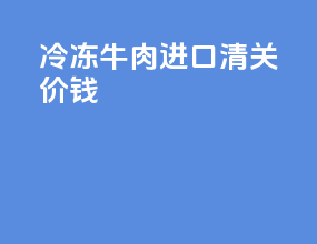 冷冻牛肉进口清关价钱