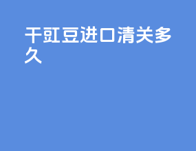 干豇豆进口清关多久