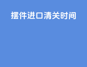 摆件进口清关时间