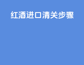 红酒进口清关步骤