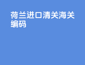 荷兰进口清关海关编码